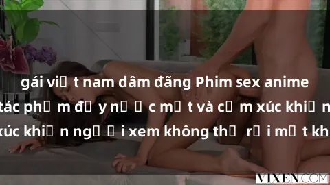 gái việt nam dâm đãng Phim sex anime đỉnh cao: Những tác phẩm đầy nước mắt và cảm xúc khiến người xem không thể rời mắt khỏi màn hình