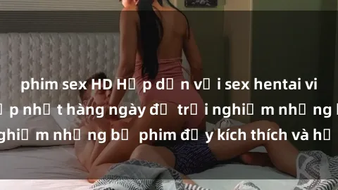 phim sex HD Hấp dẫn với sex hentai vietsub mới nhất, cập nhật hàng ngày để trải nghiệm những bộ phim đầy kích thích và hấp dẫn.