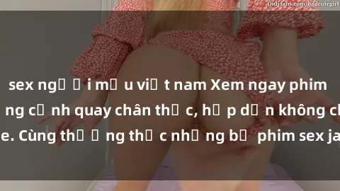 sex người mẫu việt nam Xem ngay phim sex jav HD với những cảnh quay chân thực, hấp dẫn không che. Cùng thưởng thức những bộ phim sex jav HD hot nhất hiện nay!