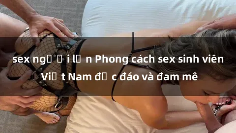 sex người lớn Phong cách sex sinh viên Việt Nam độc đáo và đam mê